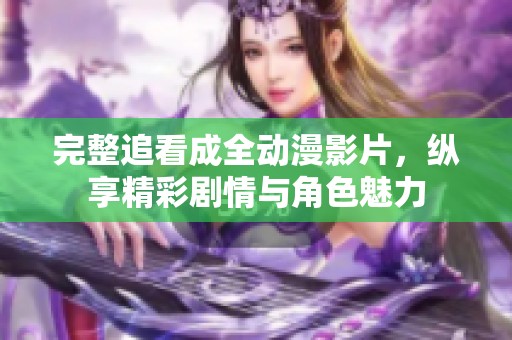 完整追看成全动漫影片，纵享精彩剧情与角色魅力