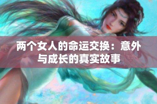 两个女人的命运交换：意外与成长的真实故事