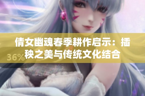 倩女幽魂春季耕作启示：插秧之美与传统文化结合