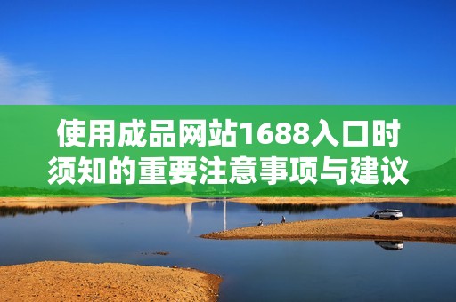 使用成品网站1688入口时须知的重要注意事项与建议