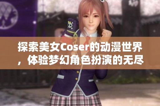 探索美女Coser的动漫世界，体验梦幻角色扮演的无尽魅力