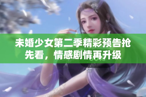 未婚少女第二季精彩预告抢先看，情感剧情再升级