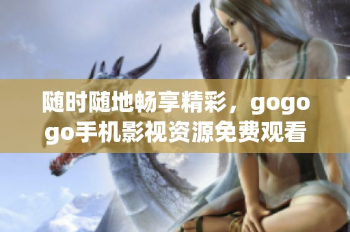 随时随地畅享精彩，gogogo手机影视资源免费观看