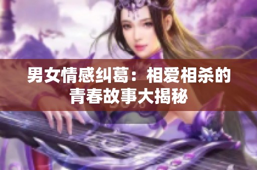 男女情感纠葛：相爱相杀的青春故事大揭秘