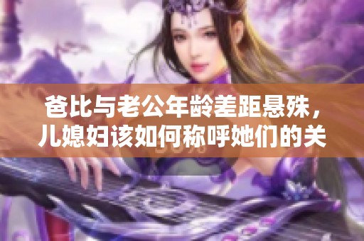 爸比与老公年龄差距悬殊，儿媳妇该如何称呼她们的关系