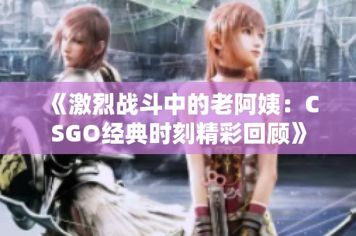 《激烈战斗中的老阿姨：CSGO经典时刻精彩回顾》