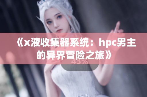 《x液收集器系统：hpc男主的异界冒险之旅》