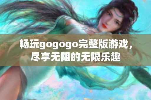 畅玩gogogo完整版游戏，尽享无阻的无限乐趣