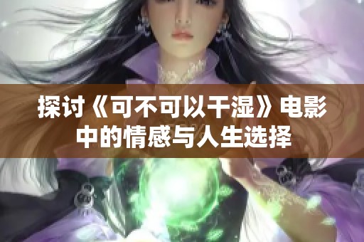 探讨《可不可以干湿》电影中的情感与人生选择