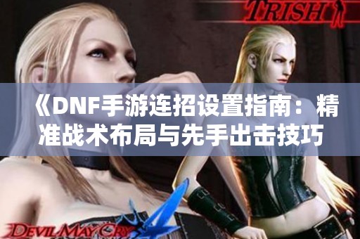 《DNF手游连招设置指南：精准战术布局与先手出击技巧》