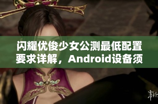 闪耀优俊少女公测最低配置要求详解，Android设备须知要点