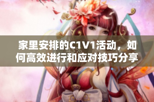 家里安排的C1V1活动，如何高效进行和应对技巧分享