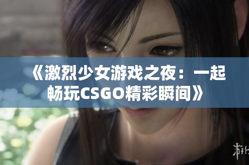 《激烈少女游戏之夜：一起畅玩CSGO精彩瞬间》