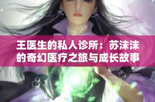 王医生的私人诊所：苏沫沫的奇幻医疗之旅与成长故事