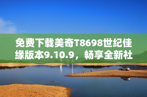 免费下载美奇T8698世纪佳缘版本9.10.9，畅享全新社交体验