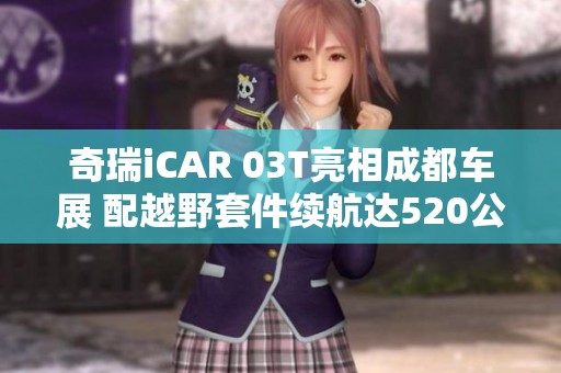 奇瑞iCAR 03T亮相成都车展 配越野套件续航达520公里