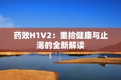 药效H1V2：重拾健康与止渴的全新解读