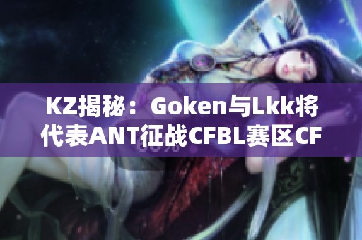 KZ揭秘：Goken与Lkk将代表ANT征战CFBL赛区CFS预选赛