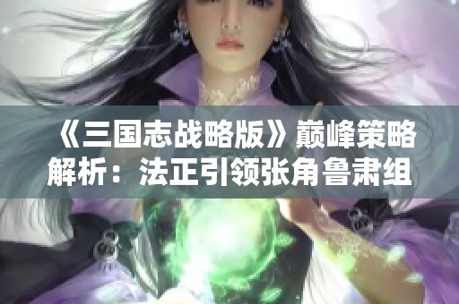 《三国志战略版》巅峰策略解析：法正引领张角鲁肃组队无敌之道