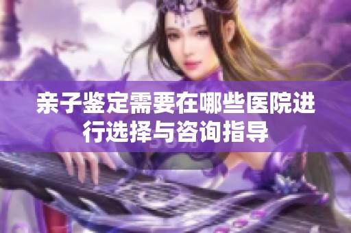 亲子鉴定需要在哪些医院进行选择与咨询指导