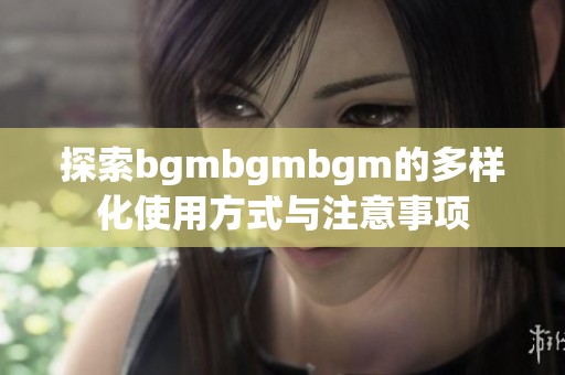 探索bgmbgmbgm的多样化使用方式与注意事项