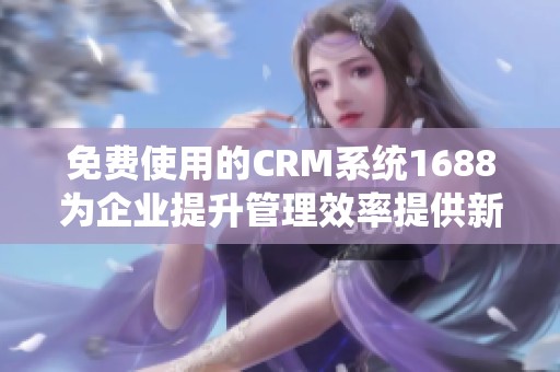 免费使用的CRM系统1688为企业提升管理效率提供新选择