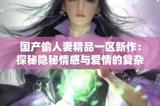 国产偷人妻精品一区新作：探秘隐秘情感与爱情的复杂纠葛