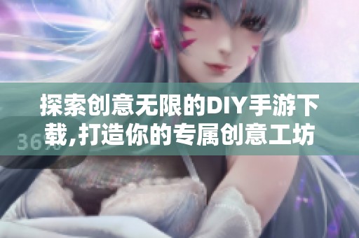 探索创意无限的DIY手游下载,打造你的专属创意工坊