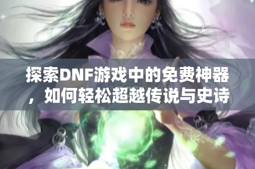 探索DNF游戏中的免费神器，如何轻松超越传说与史诗装备