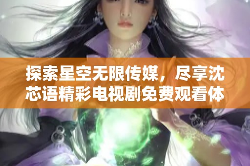 探索星空无限传媒，尽享沈芯语精彩电视剧免费观看体验