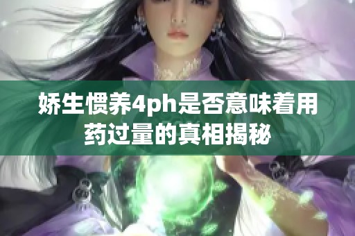 娇生惯养4ph是否意味着用药过量的真相揭秘