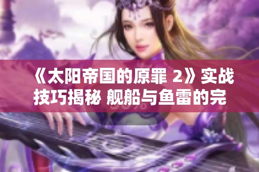 《太阳帝国的原罪 2》实战技巧揭秘 舰船与鱼雷的完美配合