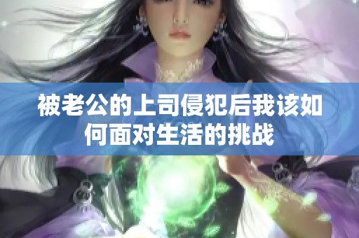 被老公的上司侵犯后我该如何面对生活的挑战