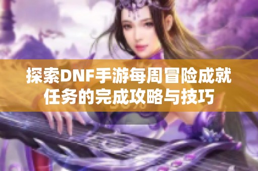 探索DNF手游每周冒险成就任务的完成攻略与技巧