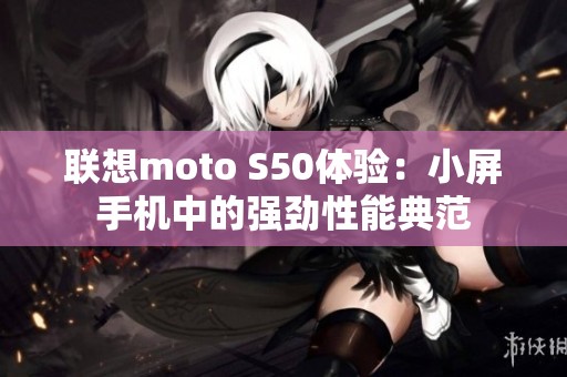 联想moto S50体验：小屏手机中的强劲性能典范