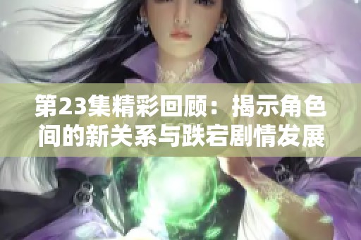 第23集精彩回顾：揭示角色间的新关系与跌宕剧情发展