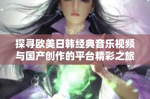 探寻欧美日韩经典音乐视频与国产创作的平台精彩之旅