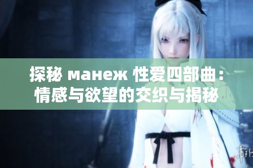 探秘 манеж 性爱四部曲：情感与欲望的交织与揭秘