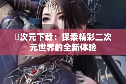 囧次元下载：探索精彩二次元世界的全新体验