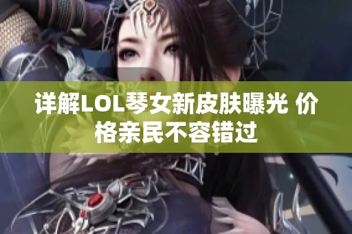 详解LOL琴女新皮肤曝光 价格亲民不容错过