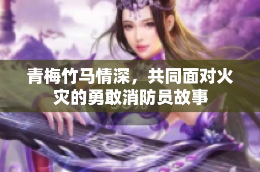 青梅竹马情深，共同面对火灾的勇敢消防员故事