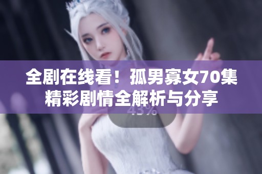 全剧在线看！孤男寡女70集精彩剧情全解析与分享