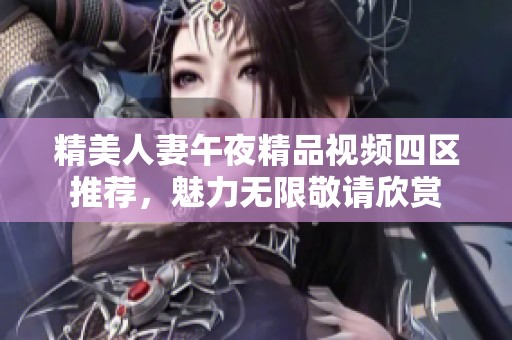 精美人妻午夜精品视频四区推荐，魅力无限敬请欣赏