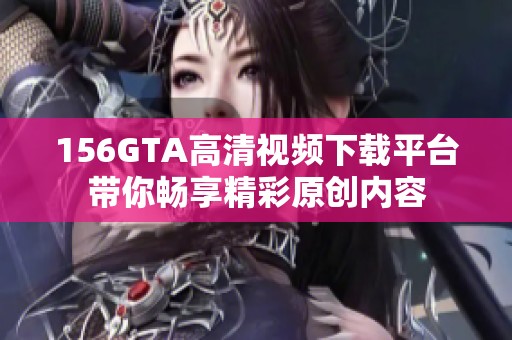 156GTA高清视频下载平台带你畅享精彩原创内容