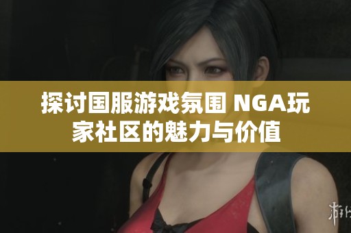 探讨国服游戏氛围 NGA玩家社区的魅力与价值