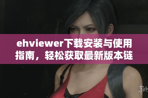 ehviewer下载安装与使用指南，轻松获取最新版本链接