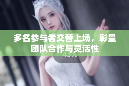 多名参与者交替上场，彰显团队合作与灵活性