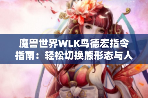 魔兽世界WLK鸟德宏指令指南：轻松切换熊形态与人形态