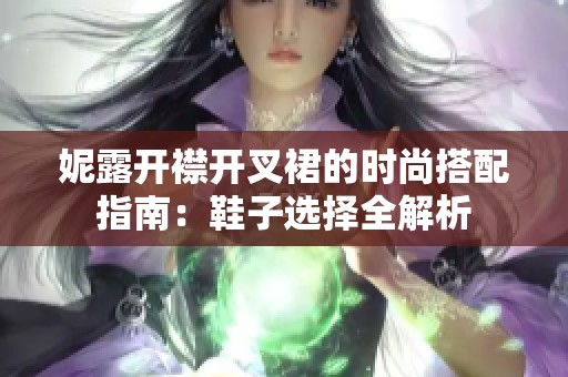 妮露开襟开叉裙的时尚搭配指南：鞋子选择全解析