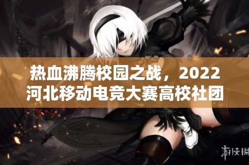 热血沸腾校园之战，2022河北移动电竞大赛高校社团邀请赛队伍汇聚